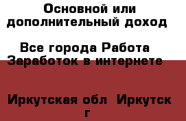 Основной или дополнительный доход - Все города Работа » Заработок в интернете   . Иркутская обл.,Иркутск г.